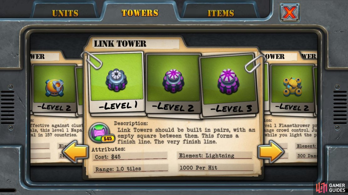Unlock Requirement: 2000 coins (iOS) - 1600 (Steam) Purchase Cost: $45 (but you really need two to make any use of them). Upgrade Cost: $35 each Resale Value: $33, $60, $86 Damage Per Second: 1000, 2000, 3000 Range: 1.0 tiles Main Use: Don&rsquo;t forget there&rsquo;s no point in buying just one of these as it won&rsquo;t work. So make sure you have $90 left free in your wallet before buying these. In pairs these do decent damage, but in maps with looped sections (such as the map &lsquo;Twist of Fate&rsquo;), you can link nine of these together to form an obscenely effective death-trap.  Note: Upgrading one tower results in your overall damage rating being halved. So for example, if you upgrade one tower to level two and leave the other at level one, your damage output = 1,000 + 2,000 divided by 2 = 1,500 damage per second. Compare this to two level two Link Towers which deals 4,000 damage (2,000 x 2). So it&rsquo;s not cost effective to upgrade just one.